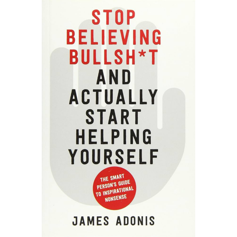 "Stop Believing Bullsh*t And Actually Start Helping Yourself By James Adonis"